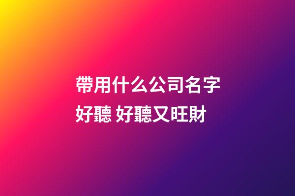 帶用什么公司名字好聽 好聽又旺財-第1張-公司起名-玄機派